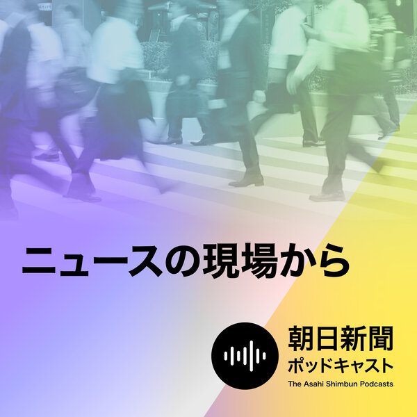 朝日新聞 ニュースの現場から 朝日新聞ポッドキャスト Omny Fm