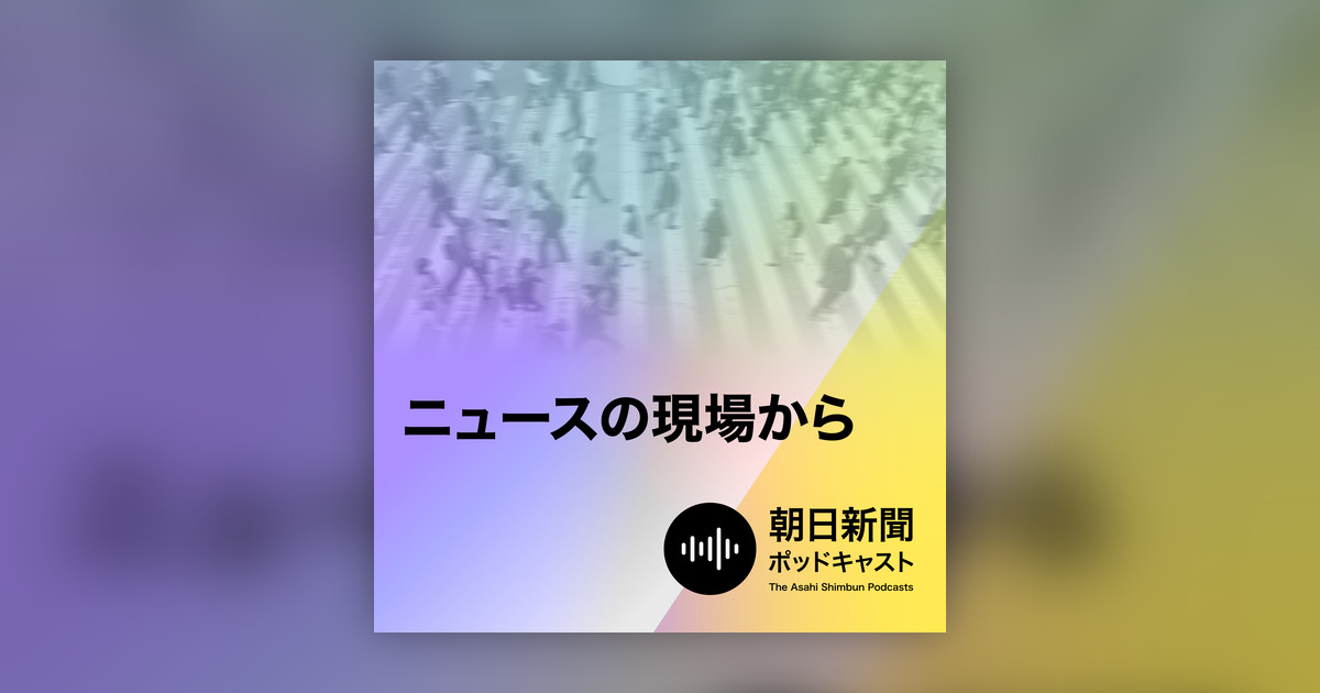 朝日新聞 ニュースの現場から 朝日新聞ポッドキャスト Omny Fm 朝日新聞 ニュースの現場から 朝日新聞ポッドキャスト Omny Fm